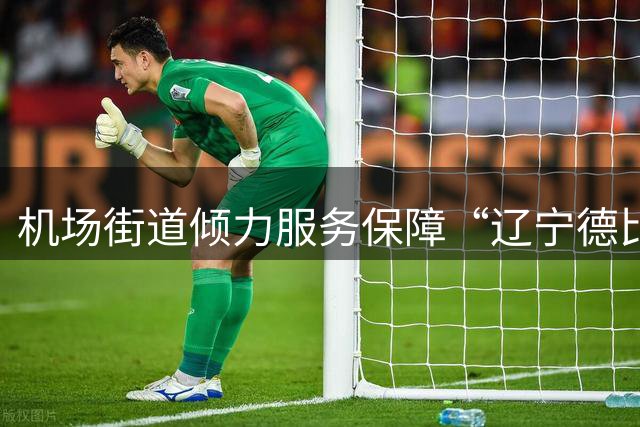 机场街道倾力服务保障“辽宁德比”抵连球迷